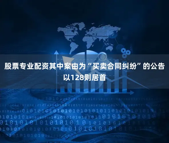 股票专业配资其中案由为“买卖合同纠纷”的公告以128则居首