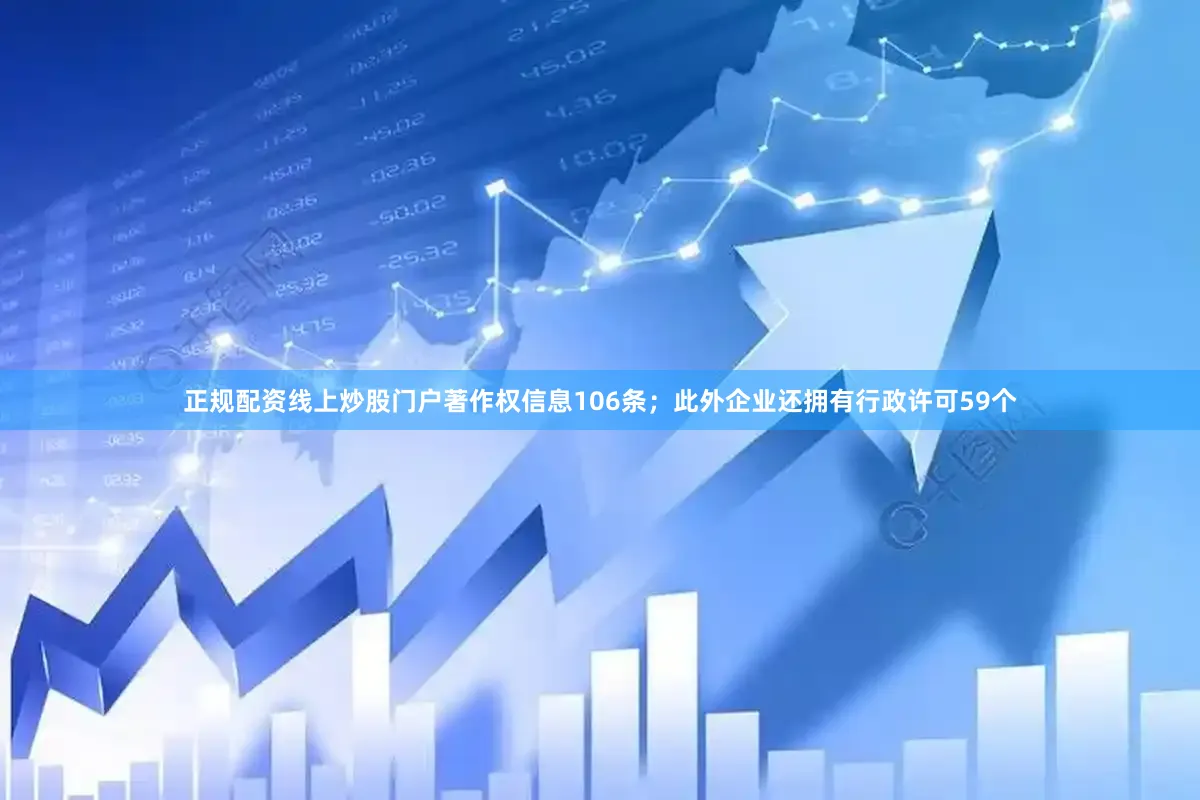正规配资线上炒股门户著作权信息106条；此外企业还拥有行政许可59个