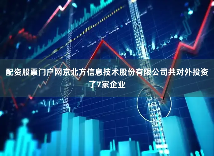 配资股票门户网京北方信息技术股份有限公司共对外投资了7家企业