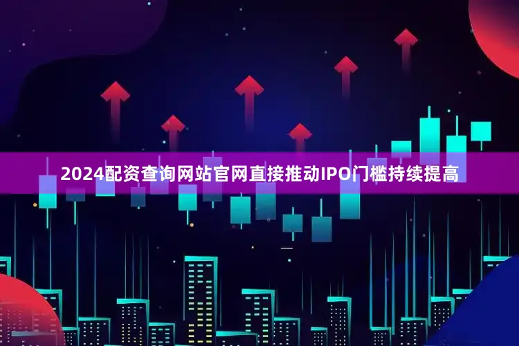 2024配资查询网站官网直接推动IPO门槛持续提高