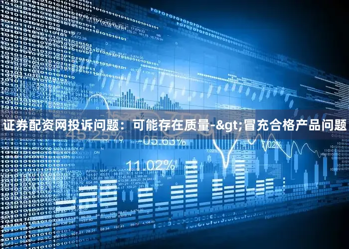 证券配资网投诉问题：可能存在质量->冒充合格产品问题
