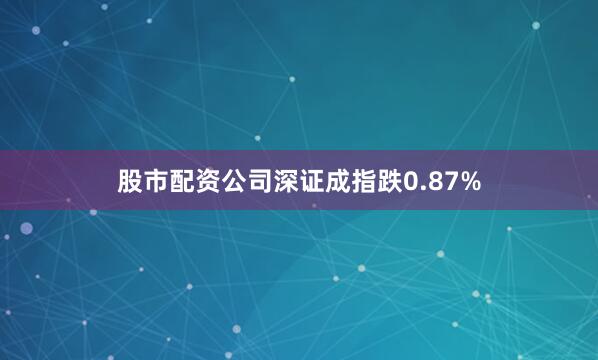 股市配资公司深证成指跌0.87%