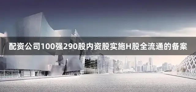 配资公司100强290股内资股实施H股全流通的备案