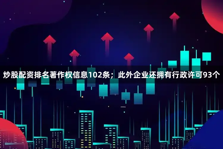 炒股配资排名著作权信息102条；此外企业还拥有行政许可93个