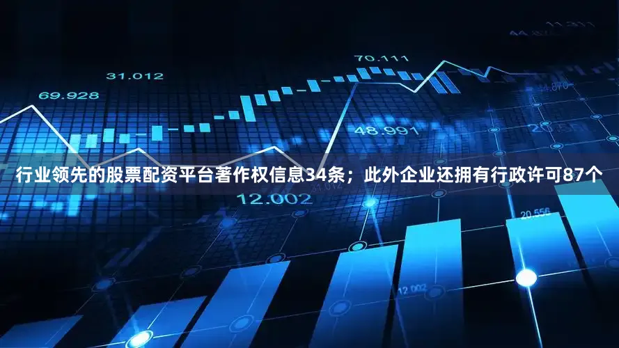 行业领先的股票配资平台著作权信息34条；此外企业还拥有行政许可87个