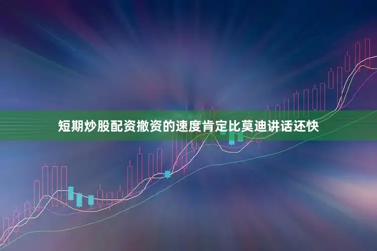 短期炒股配资撤资的速度肯定比莫迪讲话还快