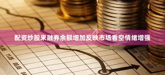 配资炒股来融券余额增加反映市场看空情绪增强