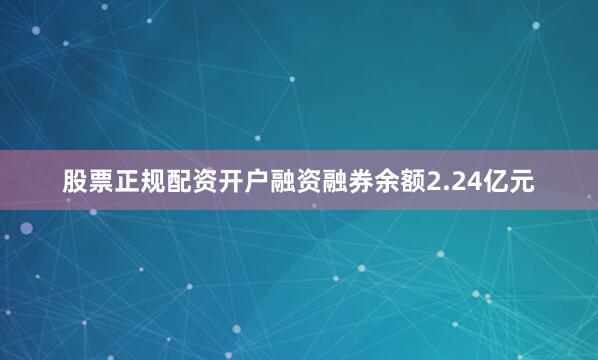 股票正规配资开户融资融券余额2.24亿元
