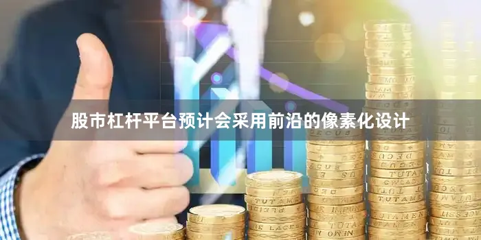 股市杠杆平台预计会采用前沿的像素化设计