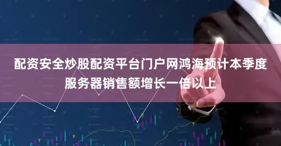 配资安全炒股配资平台门户网　　鸿海预计本季度服务器销售额增长一倍以上