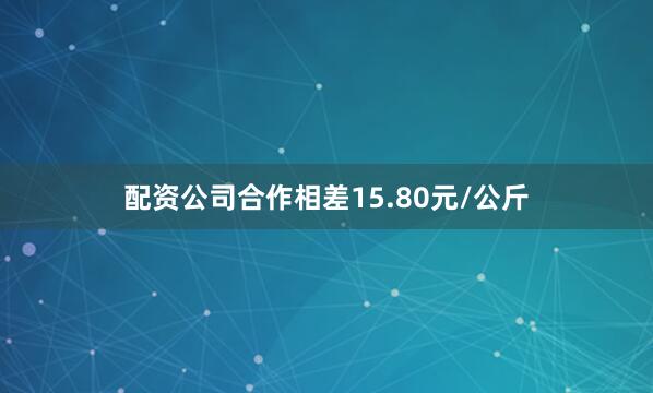 配资公司合作相差15.80元/公斤