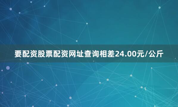 要配资股票配资网址查询相差24.00元/公斤