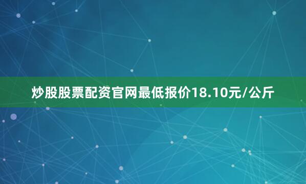 炒股股票配资官网最低报价18.10元/公斤