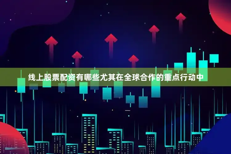 线上股票配资有哪些尤其在全球合作的重点行动中