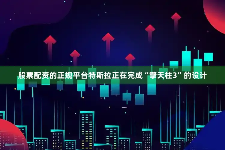 股票配资的正规平台特斯拉正在完成“擎天柱3”的设计