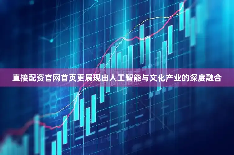直接配资官网首页更展现出人工智能与文化产业的深度融合