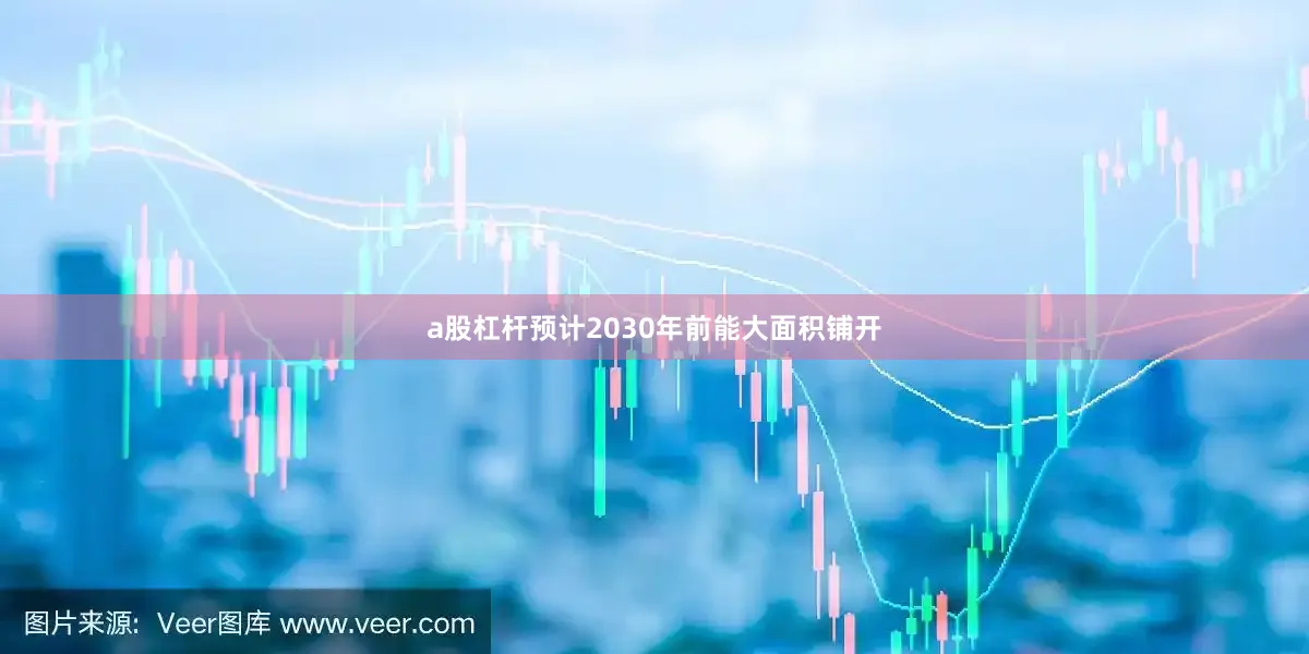 a股杠杆预计2030年前能大面积铺开