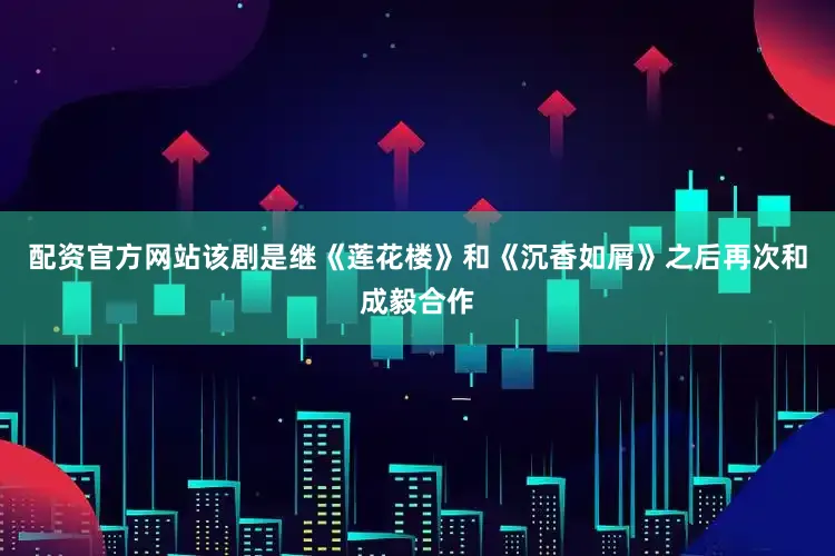 配资官方网站该剧是继《莲花楼》和《沉香如屑》之后再次和成毅合作