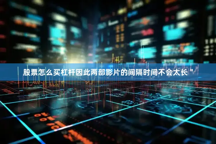 股票怎么买杠杆因此两部影片的间隔时间不会太长＂