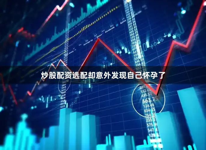 炒股配资选配却意外发现自己怀孕了