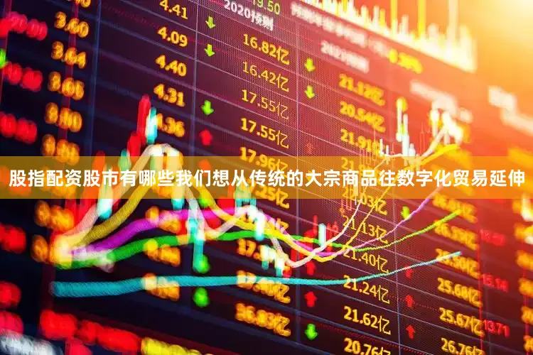 股指配资股市有哪些我们想从传统的大宗商品往数字化贸易延伸