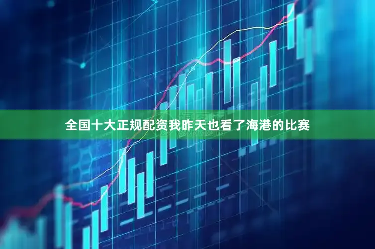 全国十大正规配资我昨天也看了海港的比赛