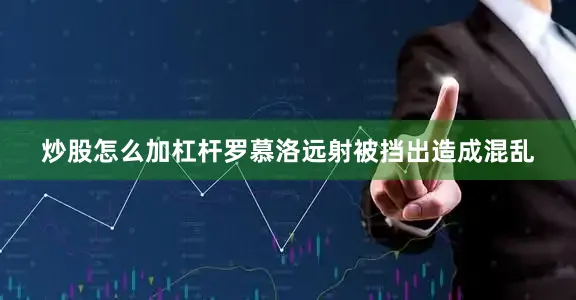 炒股怎么加杠杆罗慕洛远射被挡出造成混乱
