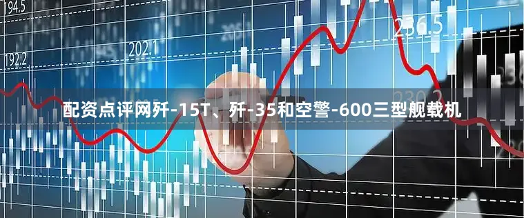 配资点评网歼-15T、歼-35和空警-600三型舰载机