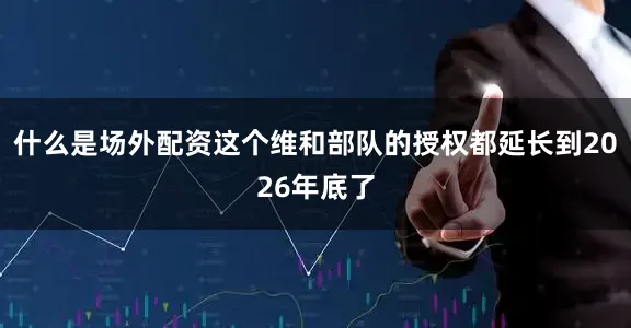 什么是场外配资这个维和部队的授权都延长到2026年底了
