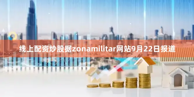 线上配资炒股据zonamilitar网站9月22日报道