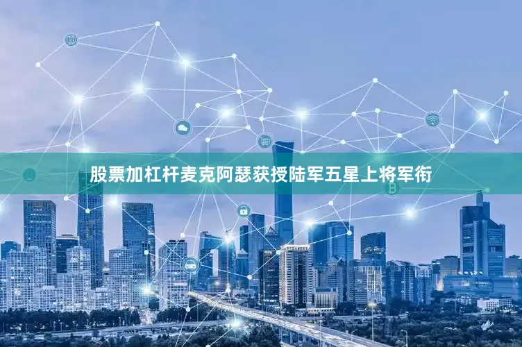 股票加杠杆麦克阿瑟获授陆军五星上将军衔