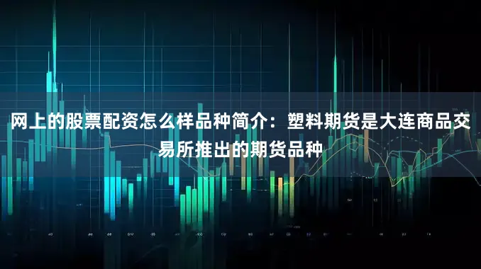 网上的股票配资怎么样品种简介：塑料期货是大连商品交易所推出的期货品种