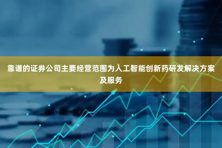 靠谱的证券公司主要经营范围为人工智能创新药研发解决方案及服务