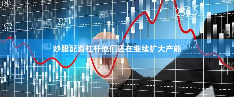 炒股配资杠杆他们还在继续扩大产能