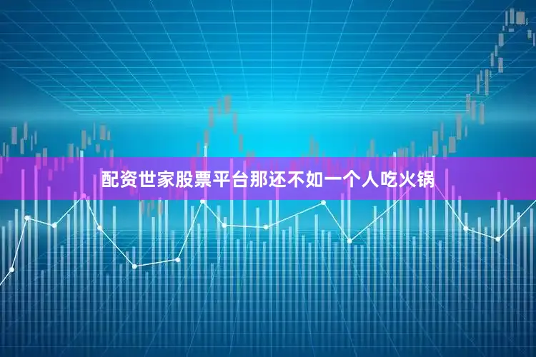 配资世家股票平台那还不如一个人吃火锅