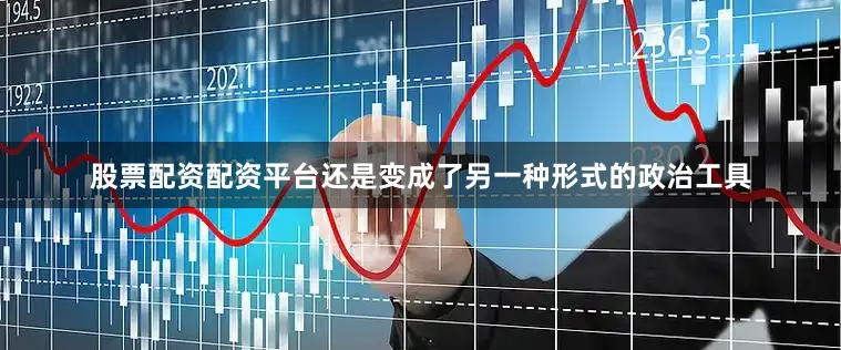 股票配资配资平台还是变成了另一种形式的政治工具