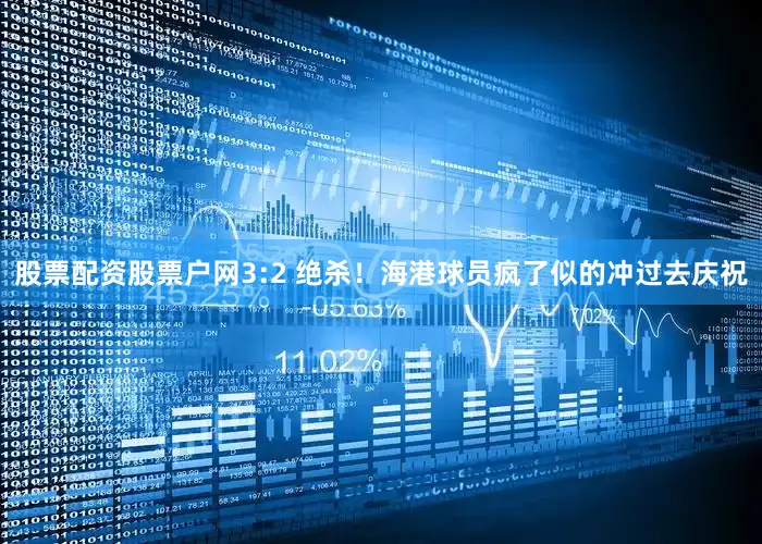 股票配资股票户网3:2 绝杀！海港球员疯了似的冲过去庆祝