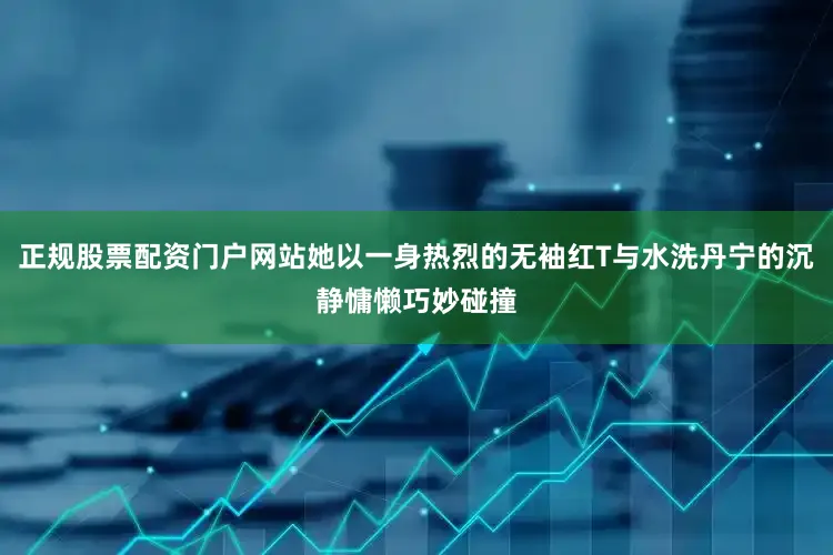 正规股票配资门户网站她以一身热烈的无袖红T与水洗丹宁的沉静慵懒巧妙碰撞