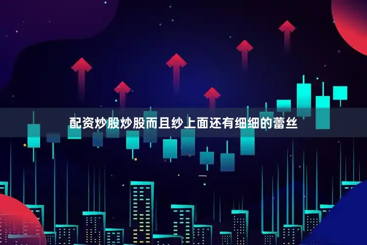 配资炒股炒股而且纱上面还有细细的蕾丝