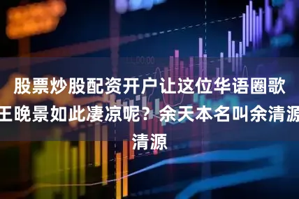 股票炒股配资开户让这位华语圈歌王晚景如此凄凉呢？余天本名叫余清源