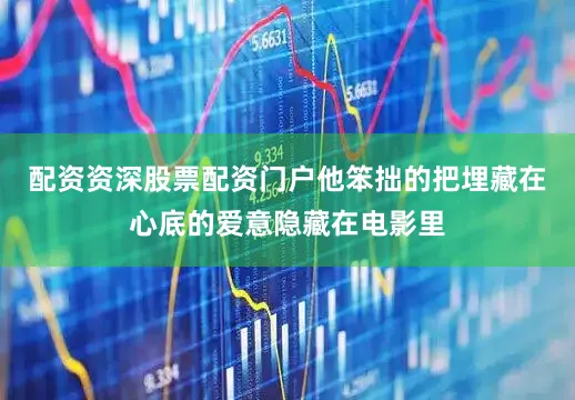 配资资深股票配资门户他笨拙的把埋藏在心底的爱意隐藏在电影里