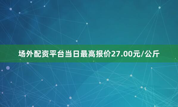 场外配资平台当日最高报价27.00元/公斤