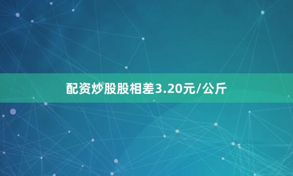 配资炒股股相差3.20元/公斤