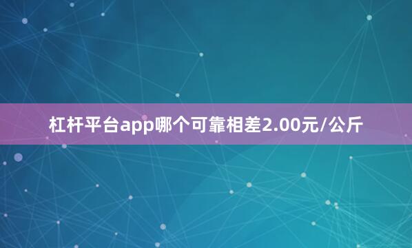 杠杆平台app哪个可靠相差2.00元/公斤