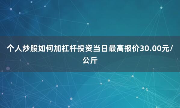 个人炒股如何加杠杆投资当日最高报价30.00元/公斤