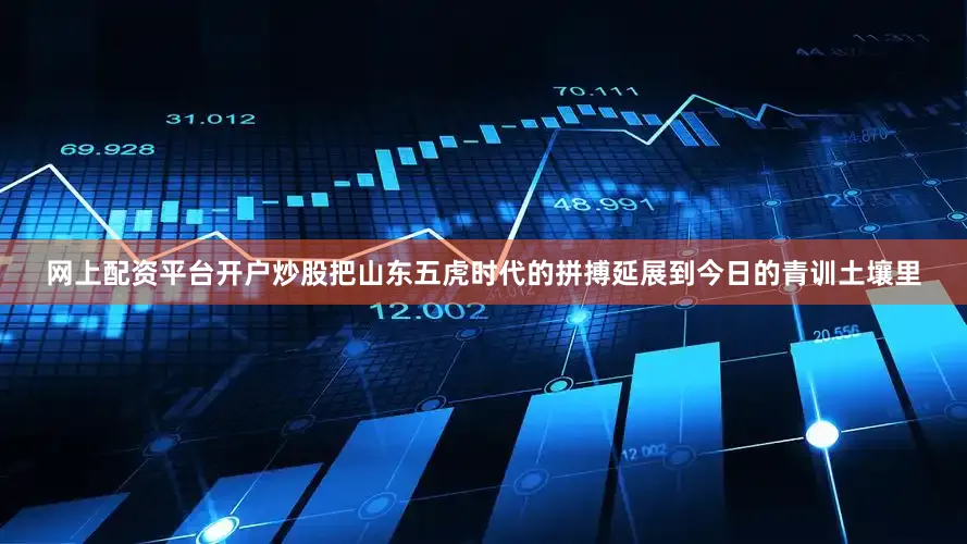 网上配资平台开户炒股把山东五虎时代的拼搏延展到今日的青训土壤里