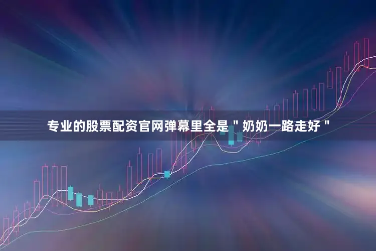 专业的股票配资官网弹幕里全是＂奶奶一路走好＂